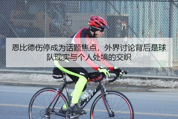 恩比德伤停成为话题焦点，外界讨论背后是球队现实与个人处境的交织